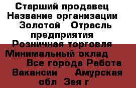 Старший продавец › Название организации ­ Золотой › Отрасль предприятия ­ Розничная торговля › Минимальный оклад ­ 35 000 - Все города Работа » Вакансии   . Амурская обл.,Зея г.